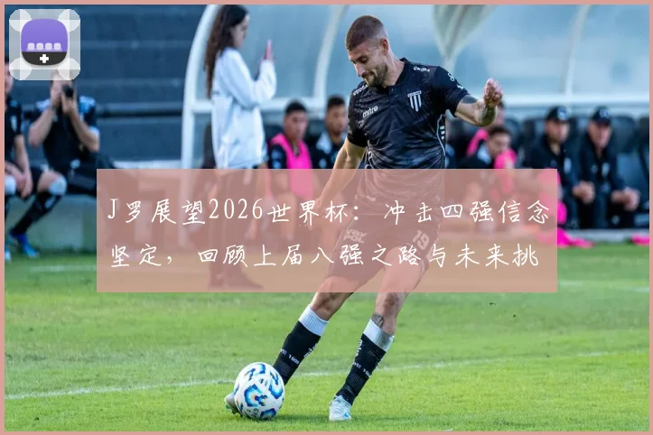 J罗展望2026世界杯：冲击四强信念坚定，回顾上届八强之路与未来挑战