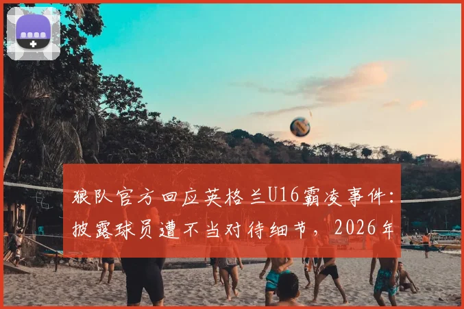狼队官方回应英格兰U16霸凌事件:披露球员遭不当对待细节,2026年事件最新进展梳理