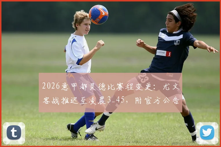 2026意甲都灵德比赛程变更：尤文客战推迟至凌晨3_45，附官方公告与延期原因解析