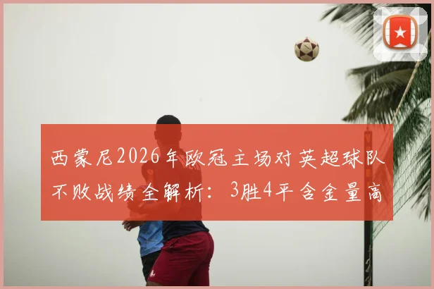 西蒙尼2026年欧冠主场对英超球队不败战绩全解析：3胜4平含金量高，马竞战术克制原因探究