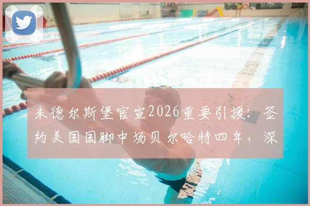 米德尔斯堡官宣2026重要引援:签约美国国脚中场贝尔哈特四年,深度解析其技术特点与对球队的影响