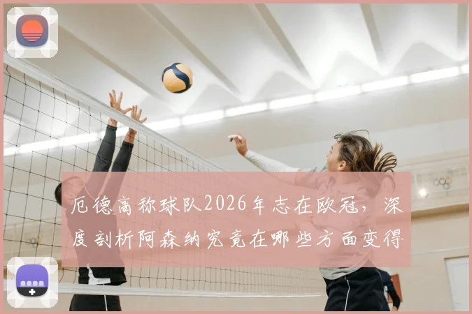 厄德高称球队2026年志在欧冠，深度剖析阿森纳究竟在哪些方面变得更强，夺冠前景几何