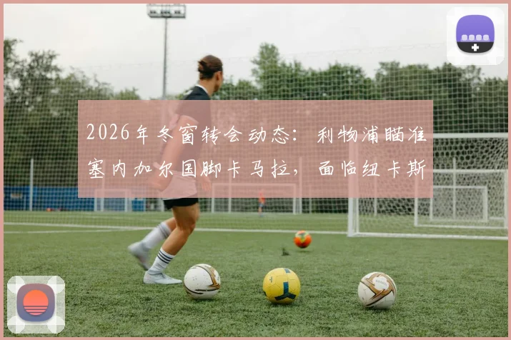2026年冬窗转会动态:利物浦瞄准塞内加尔国脚卡马拉,面临纽卡斯尔激烈竞争,最新引援消息分析