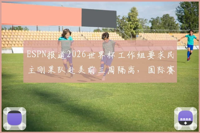 ESPN报道2026世界杯工作组要求民主刚果队赴美前三周隔离，国际赛事防疫新规引热议