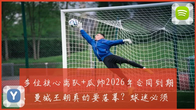 多位核心离队+瓜帅2026年合同到期，曼城王朝真的要落幕？球迷必须知道的5个现实