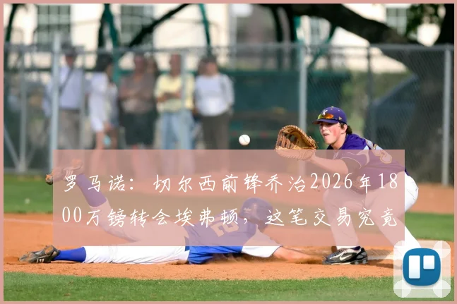 罗马诺：切尔西前锋乔治2026年1800万镑转会埃弗顿，这笔交易究竟值不值？深度剖析