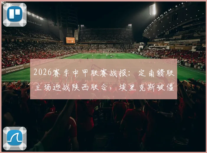 2026赛季中甲联赛战报：定南赣联主场迎战陕西联合，埃里克斯破僵塞尔马尼点射扳平比分最终1-1握手言和