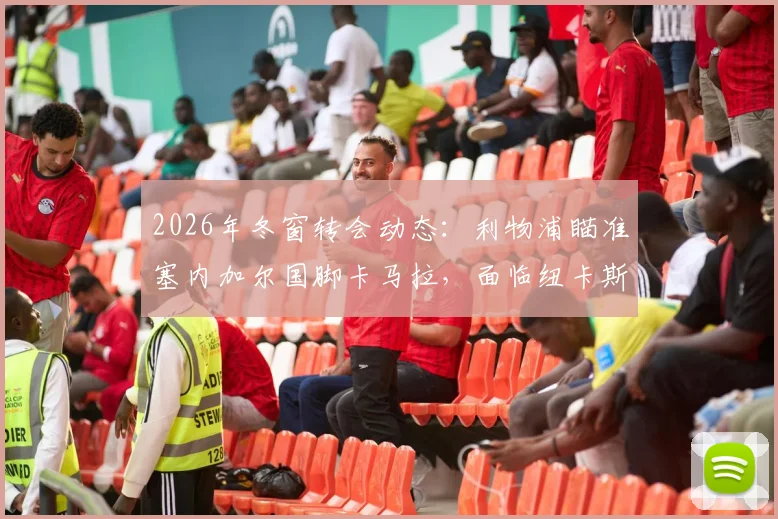 2026年冬窗转会动态：利物浦瞄准塞内加尔国脚卡马拉，面临纽卡斯尔激烈竞争，最新引援消息分析