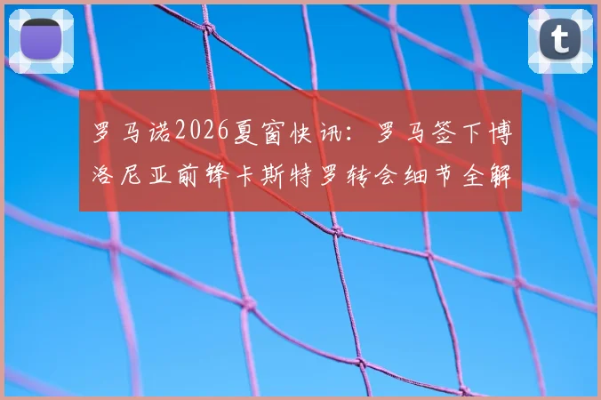 罗马诺2026夏窗快讯：罗马签下博洛尼亚前锋卡斯特罗转会细节全解析与未来展望