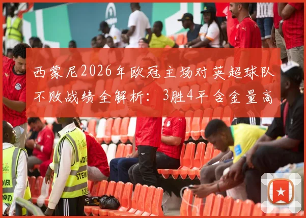 西蒙尼2026年欧冠主场对英超球队不败战绩全解析:3胜4平含金量高,马竞战术克制原因探究