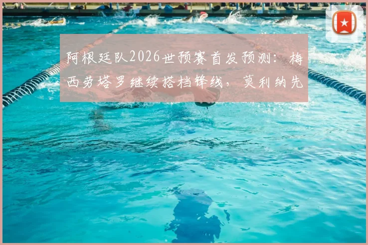 阿根廷队2026世预赛首发预测:梅西劳塔罗继续搭档锋线,莫利纳先发阵容曝光