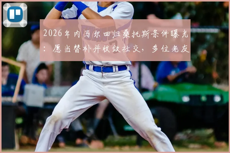 2026年内马尔回归桑托斯条件曝光：愿当替补并收敛社交，多位老友力促成行