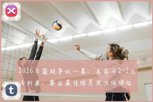 2026年葡超争议一幕:本菲卡2-2法马利康,赛后最佳球员奖为何颁给了当值主裁判?