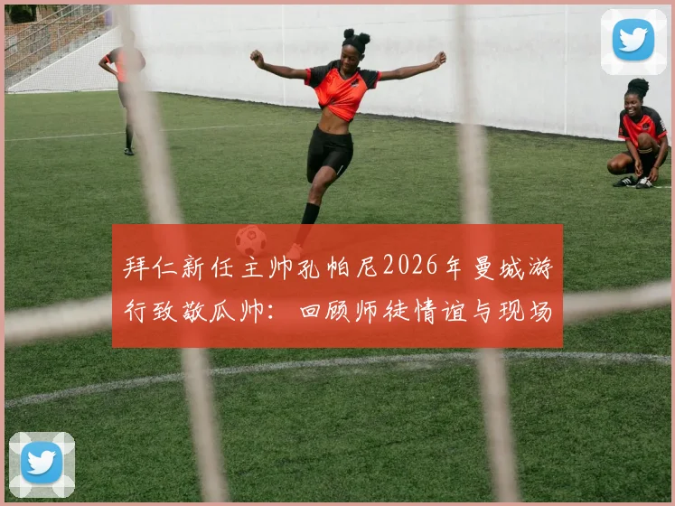 拜仁新任主帅孔帕尼2026年曼城游行致敬瓜帅:回顾师徒情谊与现场展示奖杯感人瞬间
