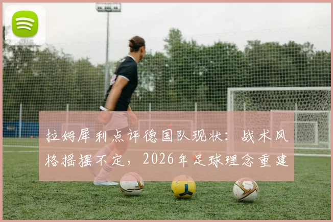 拉姆犀利点评德国队现状：战术风格摇摆不定，2026年足球理念重建路在何方？