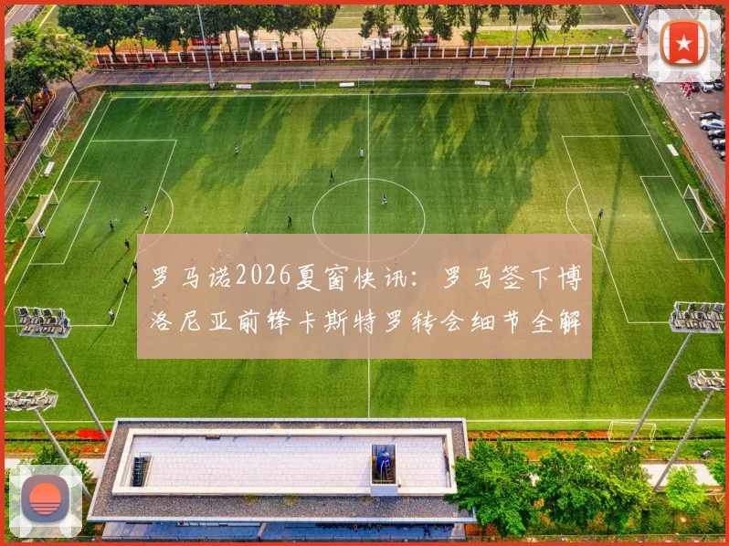 罗马诺2026夏窗快讯:罗马签下博洛尼亚前锋卡斯特罗转会细节全解析与未来展望