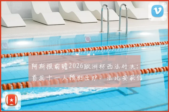阿斯报前瞻2026欧洲杯西法对决：首发十一人预测出炉，法比安获信任，佩德里或从替补席出发