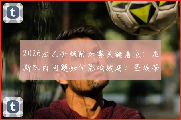 2026法乙升级附加赛关键看点：尼斯队内问题如何影响战局？圣埃蒂安前锋回归解析