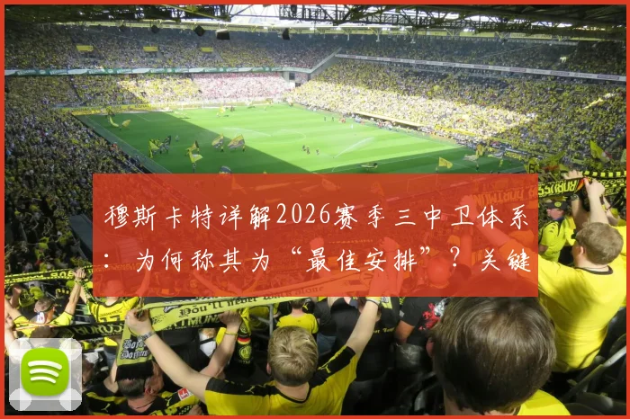 穆斯卡特详解2026赛季三中卫体系:为何称其为“最佳安排”?关键球员伤情最新解析