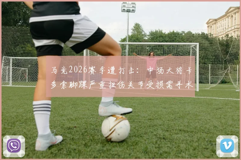 马竞2026赛季遭打击：中场大将卡多索脚踝严重扭伤关节受损需手术，详解康复时间与对球队影响