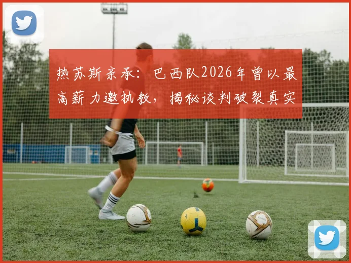 热苏斯亲承:巴西队2026年曾以最高薪力邀执教,揭秘谈判破裂真实内幕