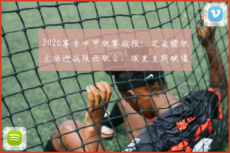 2026赛季中甲联赛战报:定南赣联主场迎战陕西联合,埃里克斯破僵塞尔马尼点射扳平比分最终1-1握手言和