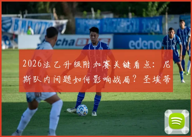 2026法乙升级附加赛关键看点：尼斯队内问题如何影响战局？圣埃蒂安前锋回归解析