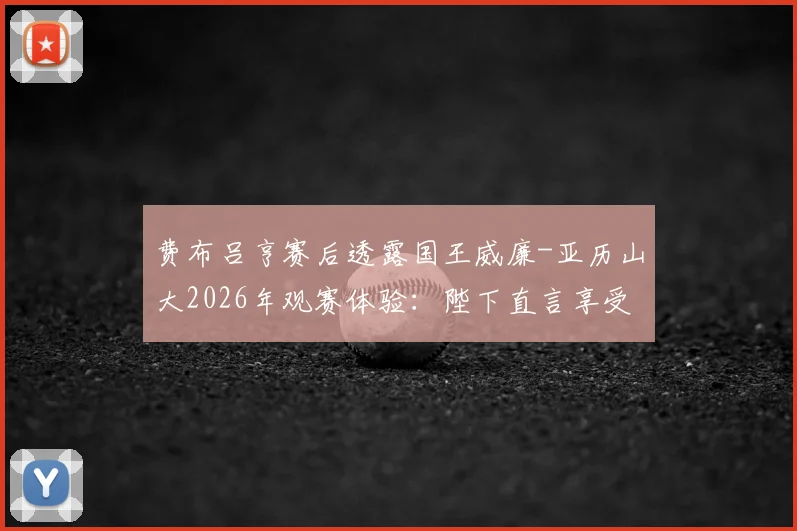 费布吕亨赛后透露国王威廉-亚历山大2026年观赛体验：陛下直言享受比赛并称赞我发挥出色