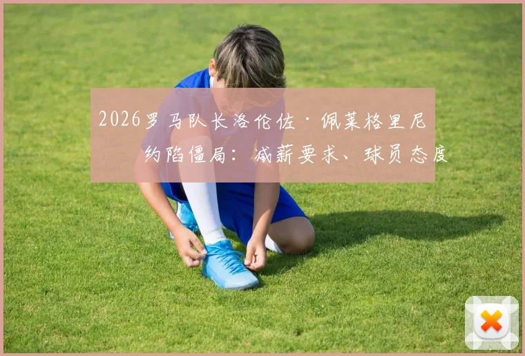 2026罗马队长洛伦佐·佩莱格里尼续约陷僵局：减薪要求、球员态度与意甲薪资现状深度探讨