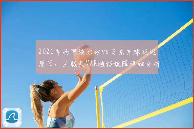 2026年西甲埃尔切vs马竞开球延迟原因，主裁判VAR通信故障详细分析及后续影响