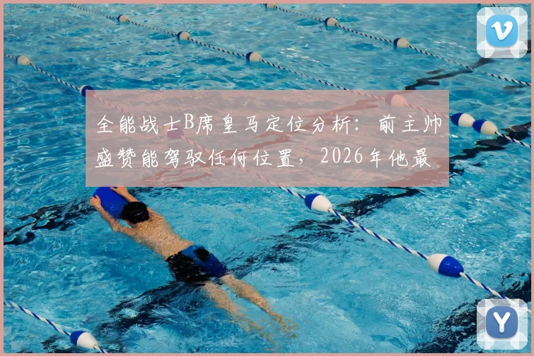 全能战士B席皇马定位分析：前主帅盛赞能驾驭任何位置，2026年他最适合踢哪里？