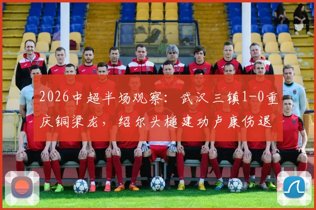 2026中超半场观察：武汉三镇1-0重庆铜梁龙，绍尔头槌建功卢康伤退，关键走势分析