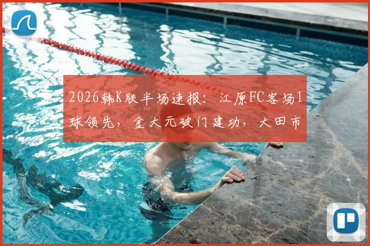 2026韩K联半场速报:江原FC客场1球领先,金大元破门建功,大田市民半场0-1