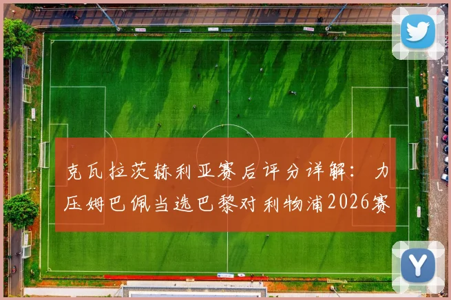 克瓦拉茨赫利亚赛后评分详解：力压姆巴佩当选巴黎对利物浦2026赛季欧冠全场最佳，凭的是什么？