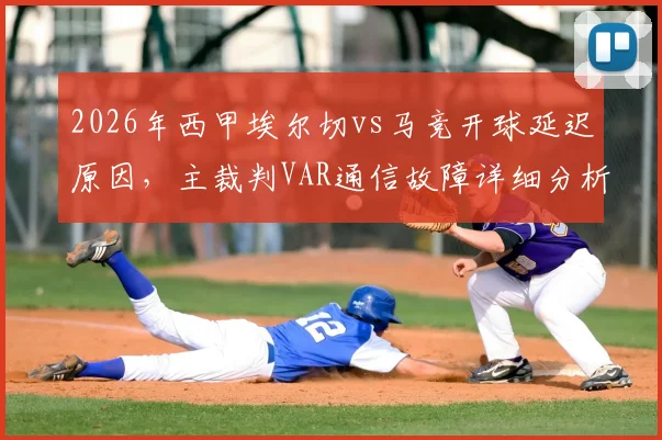 2026年西甲埃尔切vs马竞开球延迟原因，主裁判VAR通信故障详细分析及后续影响