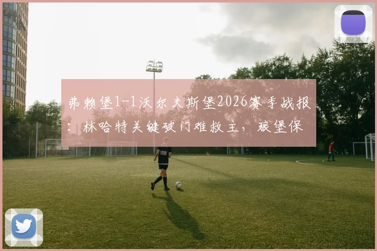 弗赖堡1-1沃尔夫斯堡2026赛季战报：林哈特关键破门难救主，狼堡保级形势深度分析与积分榜排名解读