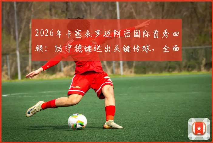 2026年卡塞米罗迈阿密国际首秀回顾：防守稳健送出关键传球，全面表现获主教练肯定