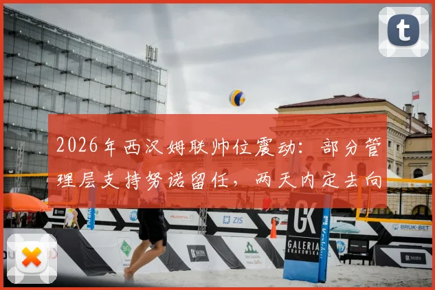2026年西汉姆联帅位震动：部分管理层支持努诺留任，两天内定去向，铁锤帮未来引关注