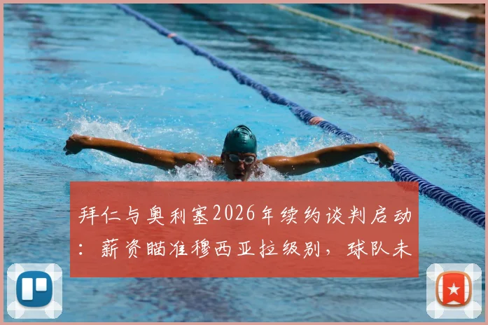 拜仁与奥利塞2026年续约谈判启动：薪资瞄准穆西亚拉级别，球队未来规划浮出水面