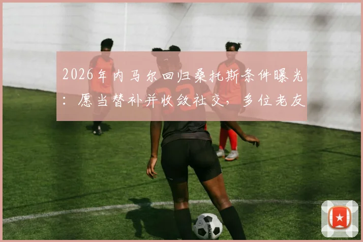 2026年内马尔回归桑托斯条件曝光:愿当替补并收敛社交,多位老友力促成行
