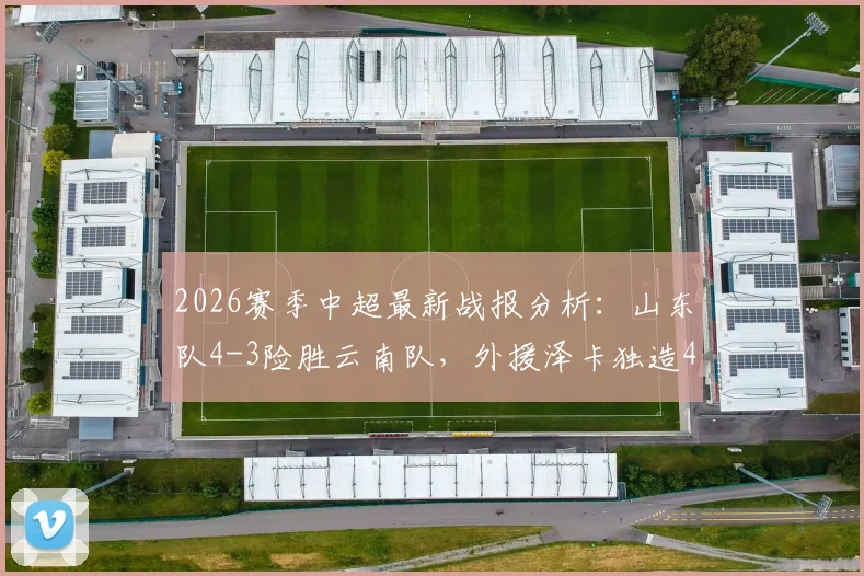 2026赛季中超最新战报分析：山东队4-3险胜云南队，外援泽卡独造4球，克莱伯双响成空砍