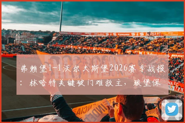 弗赖堡1-1沃尔夫斯堡2026赛季战报：林哈特关键破门难救主，狼堡保级形势深度分析与积分榜排名解读