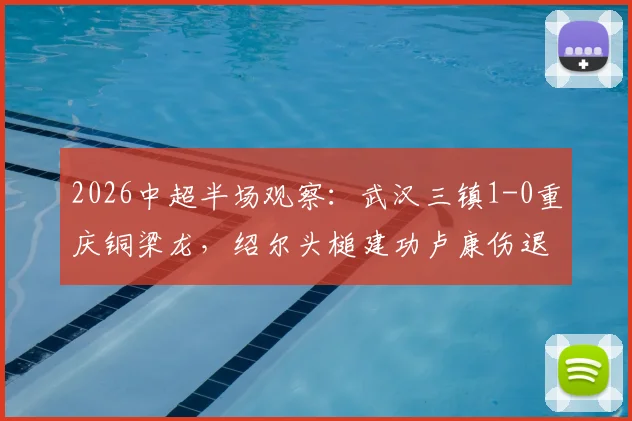 2026中超半场观察:武汉三镇1-0重庆铜梁龙,绍尔头槌建功卢康伤退,关键走势分析