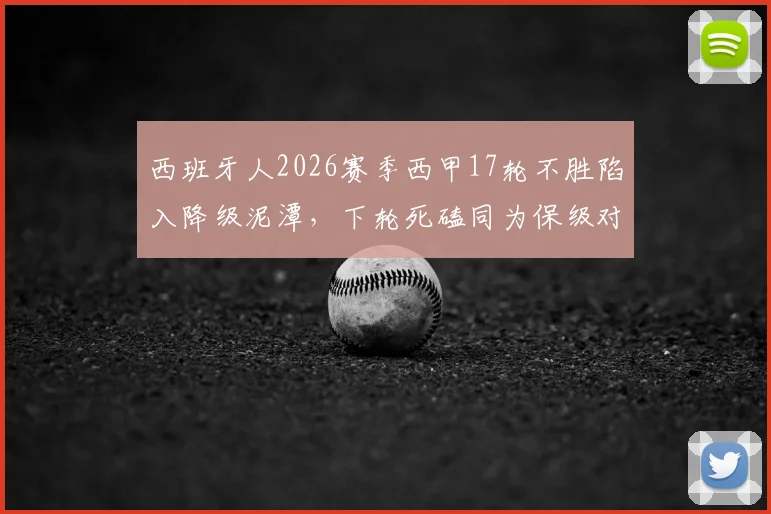 西班牙人2026赛季西甲17轮不胜陷入降级泥潭,下轮死磕同为保级对手的塞维利亚,谁能抢下救命三分?