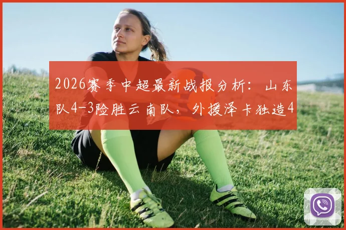2026赛季中超最新战报分析:山东队4-3险胜云南队,外援泽卡独造4球,克莱伯双响成空砍