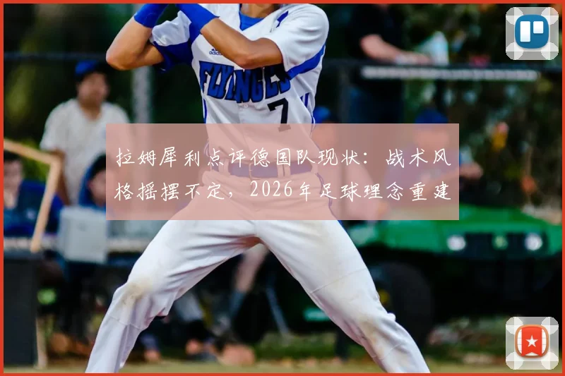 拉姆犀利点评德国队现状：战术风格摇摆不定，2026年足球理念重建路在何方？