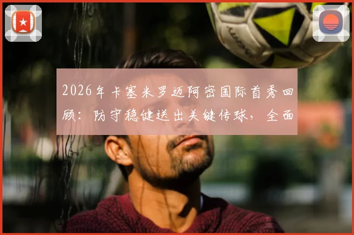 2026年卡塞米罗迈阿密国际首秀回顾:防守稳健送出关键传球,全面表现获主教练肯定