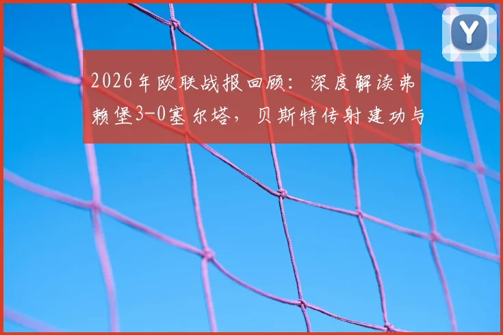 2026年欧联战报回顾：深度解读弗赖堡3-0塞尔塔，贝斯特传射建功与金特尔关键进球全解析