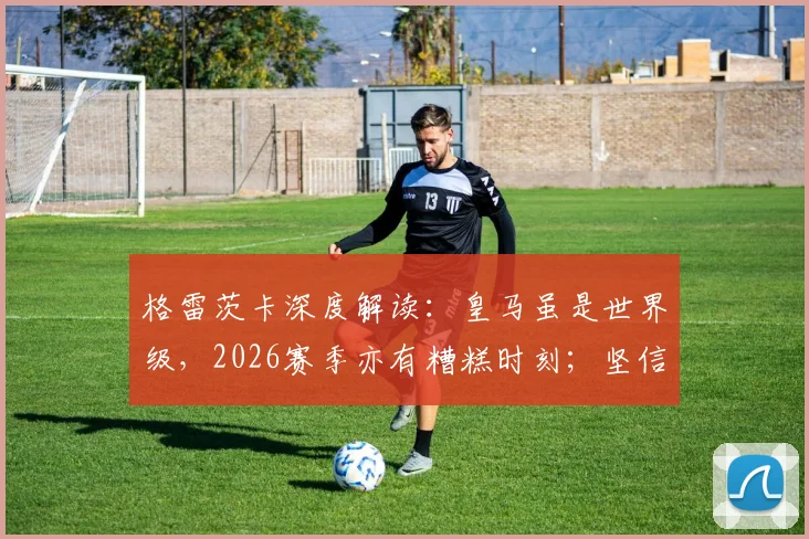 格雷茨卡深度解读:皇马虽是世界级,2026赛季亦有糟糕时刻;坚信拜仁能赢得一切冠军