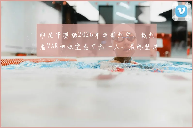 印尼甲赛场2026年离奇判罚：裁判看VAR回放室竟空无一人，最终坚持黄牌改红牌引热议，足球判罚规则深度探讨